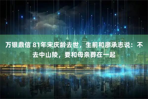 万银鼎信 81年宋庆龄去世,生前和廖承志说:不去中山陵,要和母亲葬在一起