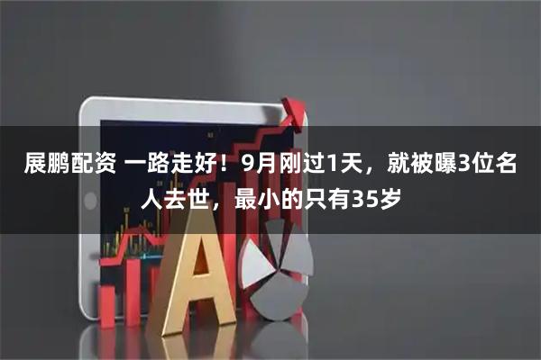 展鹏配资 一路走好！9月刚过1天，就被曝3位名人去世，最小的只有35岁