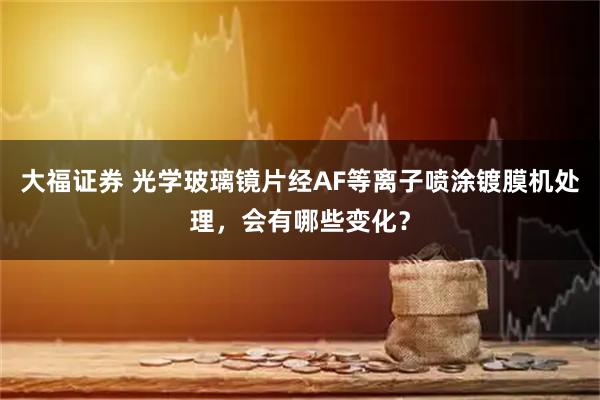 大福证券 光学玻璃镜片经AF等离子喷涂镀膜机处理，会有哪些变化？