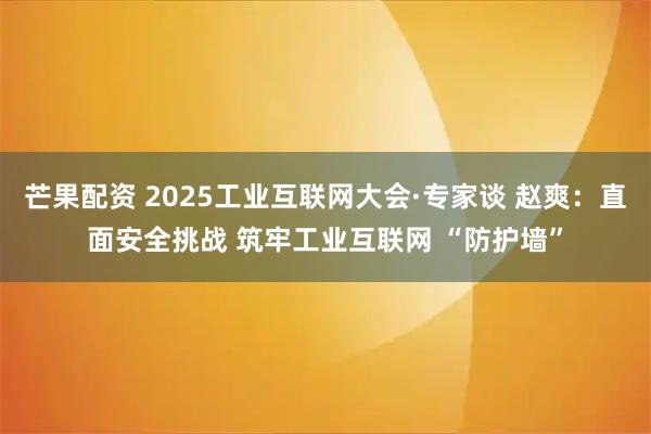芒果配资 2025工业互联网大会·专家谈 赵爽:直面安全挑战 筑牢工业互联网 “防护墙”