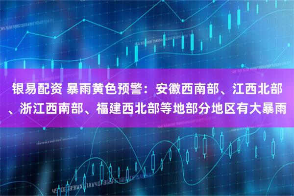 银易配资 暴雨黄色预警:安徽西南部、江西北部、浙江西南部、福建西北部等地部分地区有大暴雨