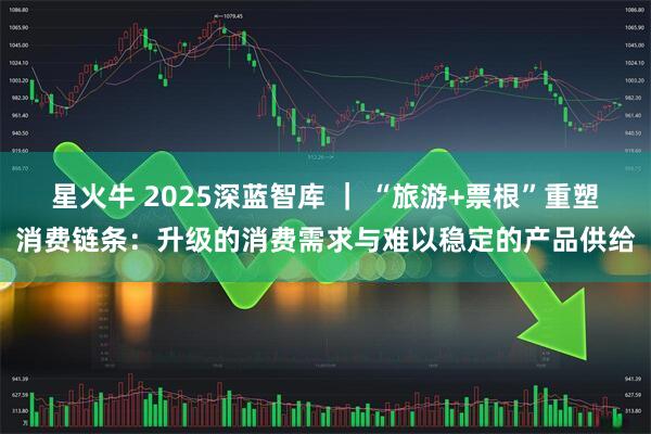 星火牛 2025深蓝智库 | “旅游+票根”重塑消费链条:升级的消费需求与难以稳定的产品供给
