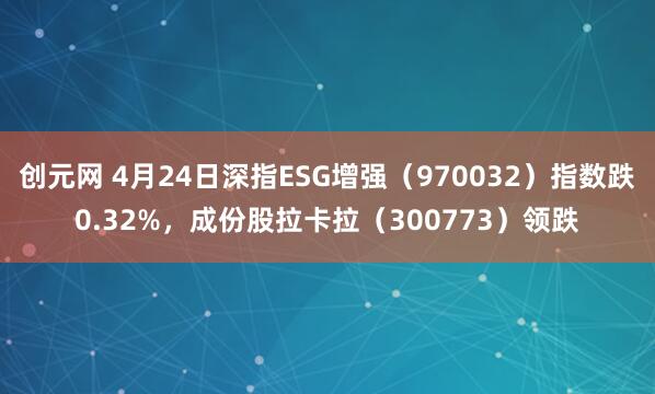 创元网 4月24日深指ESG增强(970032)指数跌0.32%,成份股拉卡拉(300773)领跌