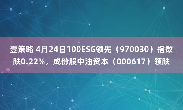 壹策略 4月24日100ESG领先(970030)指数跌0.22%,成份股中油资本(000617)领跌