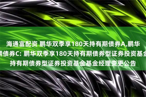 海通富配资 鹏华双季享180天持有期债券A,鹏华双季享180天持有期债券C: 鹏华双季享180天持有期债券型证券投资基金基金经理变更公告