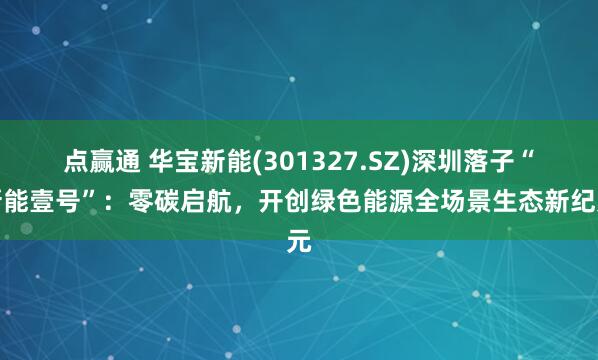 点赢通 华宝新能(301327.SZ)深圳落子“新能壹号”:零碳启航,开创绿色能源全场景生态新纪元