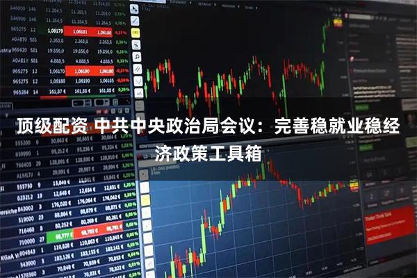 顶级配资 中共中央政治局会议:完善稳就业稳经济政策工具箱