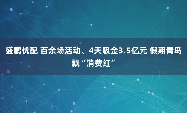 盛鹏优配 百余场活动、4天吸金3.5亿元 假期青岛飘“消费红”