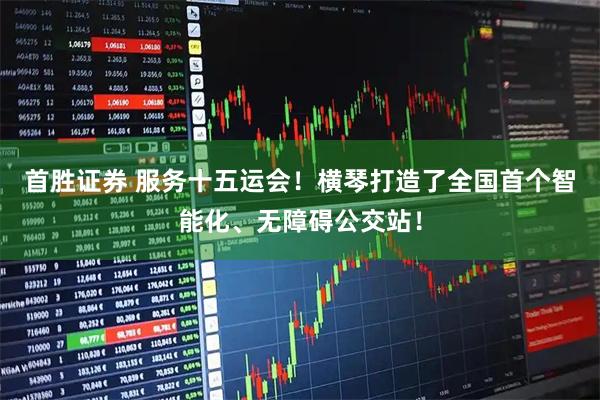 首胜证券 服务十五运会！横琴打造了全国首个智能化、无障碍公交站！