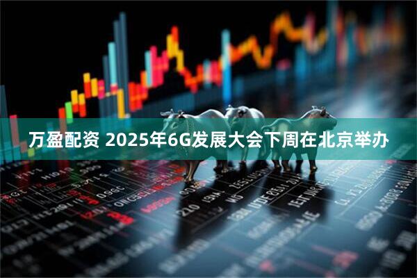 万盈配资 2025年6G发展大会下周在北京举办