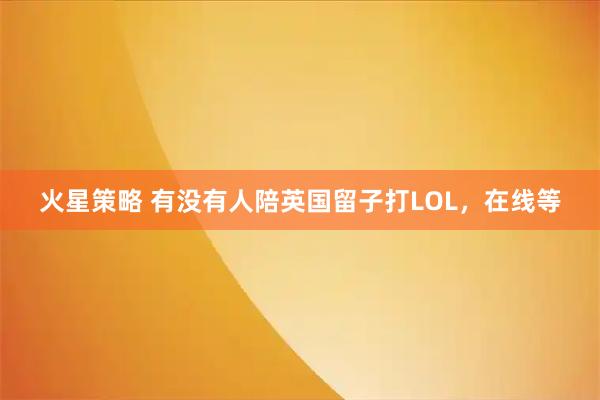 火星策略 有没有人陪英国留子打LOL，在线等