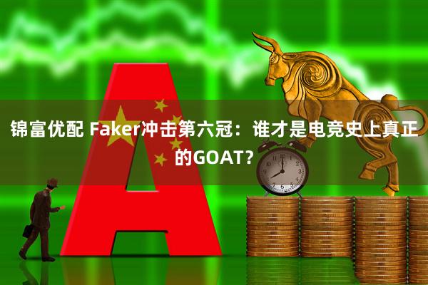 锦富优配 Faker冲击第六冠:谁才是电竞史上真正的GOAT?