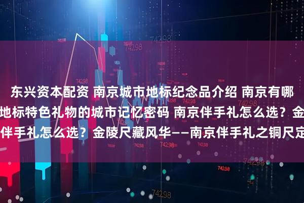 东兴资本配资 南京城市地标纪念品介绍 南京有哪些特色礼物送朋友 南京地标特色礼物的城市记忆密码 南京伴手礼怎么选?金陵尺藏风华——南京伴手礼之铜尺定制指南