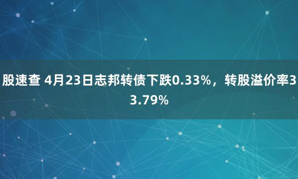 股速查 4月23日志邦转债下跌0.33%，转股溢价率33.79%