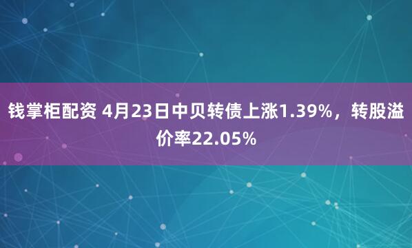 钱掌柜配资 4月23日中贝转债上涨1.39%，转股溢价率22.05%