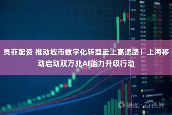 灵菲配资 推动城市数字化转型走上高速路！上海移动启动双万兆AI能力升级行动