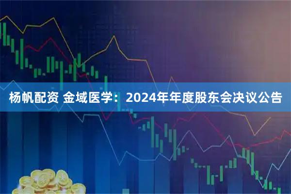 杨帆配资 金域医学：2024年年度股东会决议公告