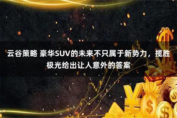 云谷策略 豪华SUV的未来不只属于新势力，揽胜极光给出让人意外的答案