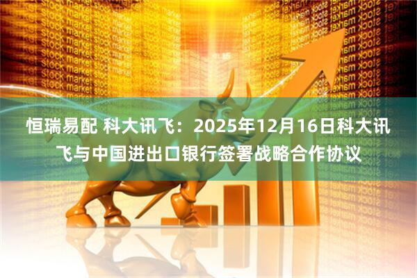 恒瑞易配 科大讯飞：2025年12月16日科大讯飞与中国进出口银行签署战略合作协议