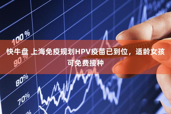 快牛盘 上海免疫规划HPV疫苗已到位，适龄女孩可免费接种