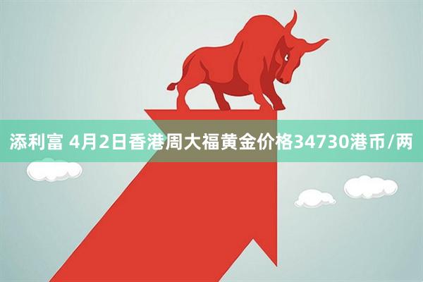 添利富 4月2日香港周大福黄金价格34730港币/两