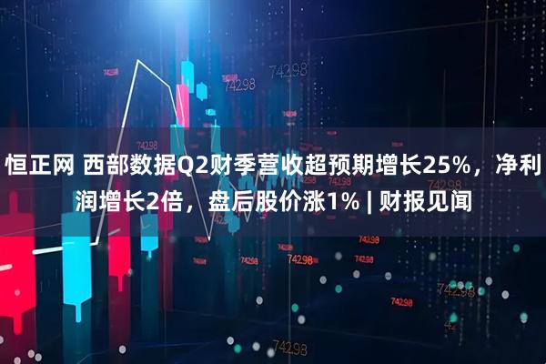 恒正网 西部数据Q2财季营收超预期增长25%，净利润增长2倍，盘后股价涨1% | 财报见闻