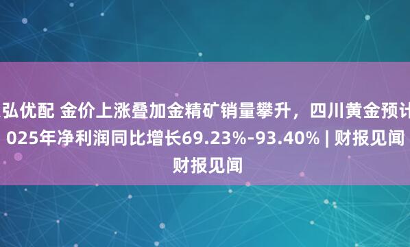 天弘优配 金价上涨叠加金精矿销量攀升，四川黄金预计2025年净利润同比增长69.23%-93.40% | 财报见闻