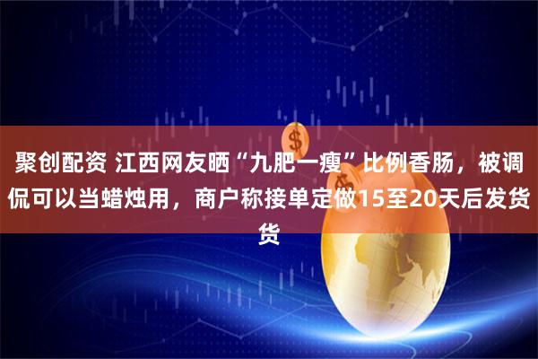 聚创配资 江西网友晒“九肥一瘦”比例香肠，被调侃可以当蜡烛用，商户称接单定做15至20天后发货