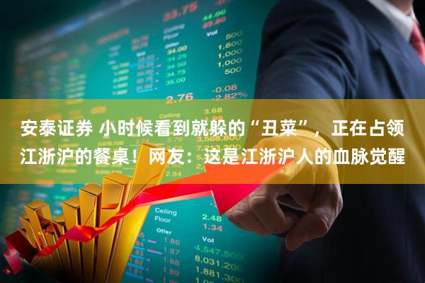安泰证券 小时候看到就躲的“丑菜”，正在占领江浙沪的餐桌！网友：这是江浙沪人的血脉觉醒