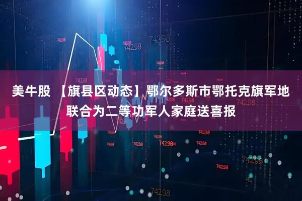 美牛股 【旗县区动态】鄂尔多斯市鄂托克旗军地联合为二等功军人家庭送喜报