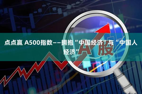 点点赢 A500指数——拥抱“中国经济”与“中国人经济”