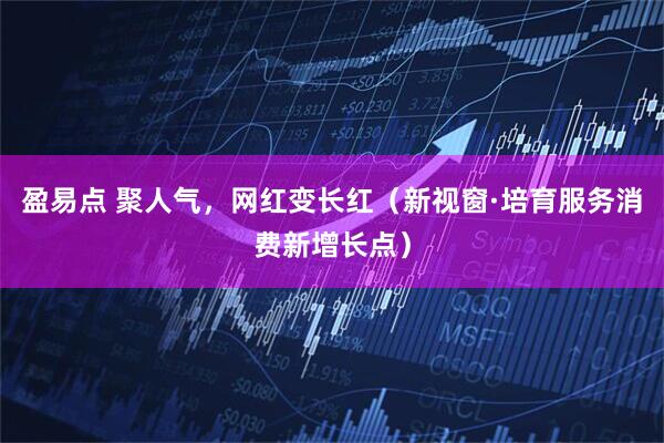 盈易点 聚人气，网红变长红（新视窗·培育服务消费新增长点）