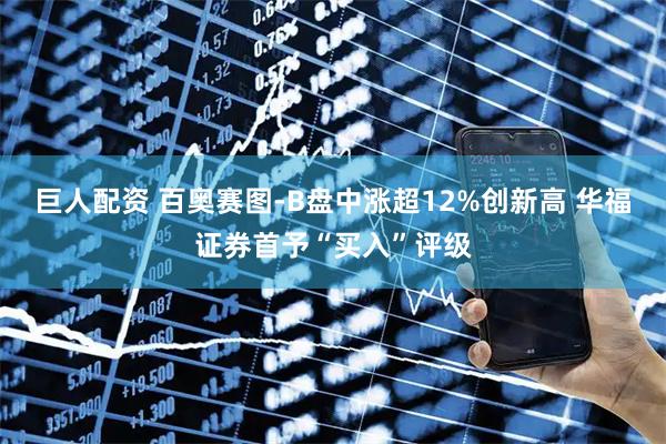 巨人配资 百奥赛图-B盘中涨超12%创新高 华福证券首予“买入”评级