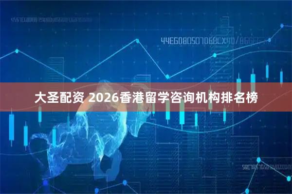 大圣配资 2026香港留学咨询机构排名榜
