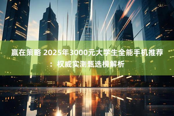 赢在策略 2025年3000元大学生全能手机推荐：权威实测甄选榜解析