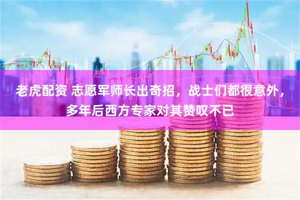 老虎配资 志愿军师长出奇招，战士们都很意外，多年后西方专家对其赞叹不已