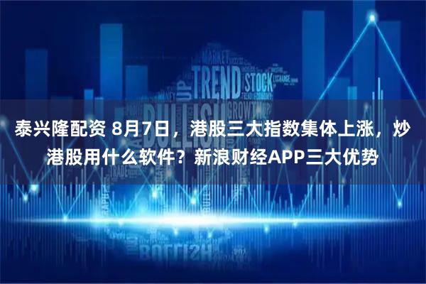 泰兴隆配资 8月7日,港股三大指数集体上涨,炒港股用什么软件?新浪财经APP三大优势