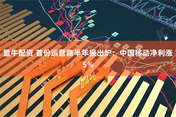 盟牛配资 首份运营商半年报出炉:中国移动净利涨5%