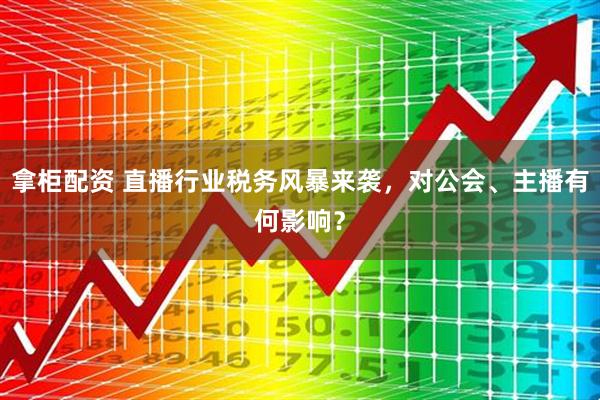 拿柜配资 直播行业税务风暴来袭,对公会、主播有何影响?