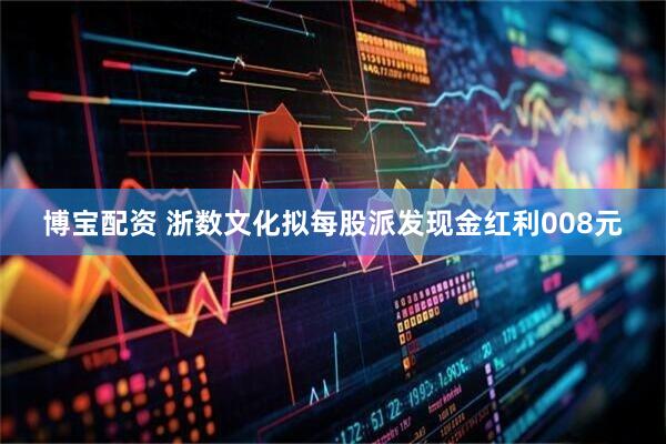 博宝配资 浙数文化拟每股派发现金红利008元