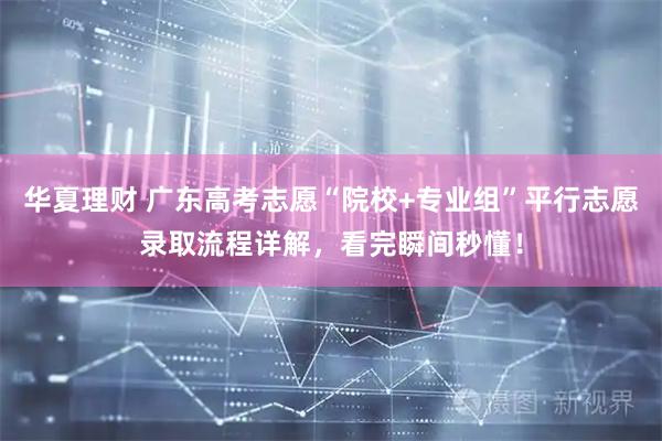 华夏理财 广东高考志愿“院校+专业组”平行志愿录取流程详解，看完瞬间秒懂！