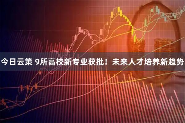 今日云策 9所高校新专业获批！未来人才培养新趋势