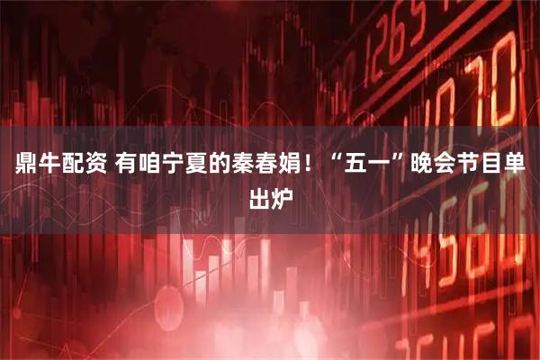 鼎牛配资 有咱宁夏的秦春娟！“五一”晚会节目单出炉