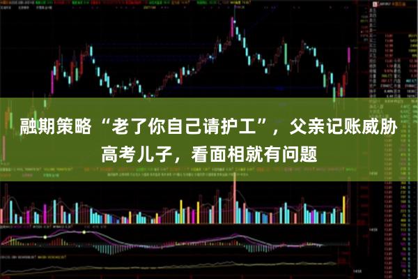 融期策略 “老了你自己请护工”，父亲记账威胁高考儿子，看面相就有问题